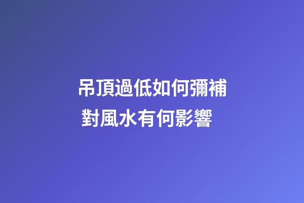 吊頂過低如何彌補 對風水有何影響